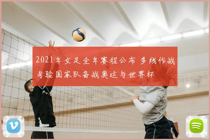 2021年女足全年赛程公布 多线作战考验国家队备战奥运与世界杯