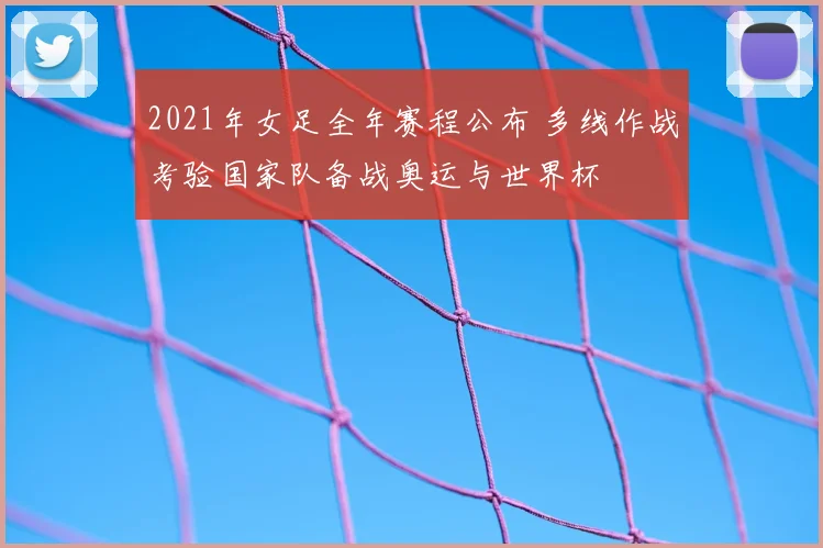 2021年女足全年赛程公布 多线作战考验国家队备战奥运与世界杯